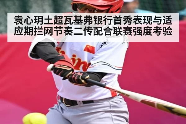 袁心玥土超瓦基弗银行首秀表现与适应期拦网节奏二传配合联赛强度考验
